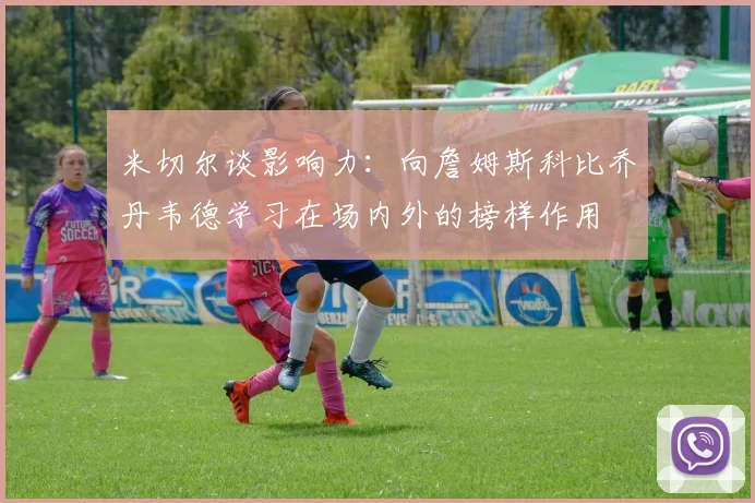 米切尔谈影响力：向詹姆斯科比乔丹韦德学习在场内外的榜样作用