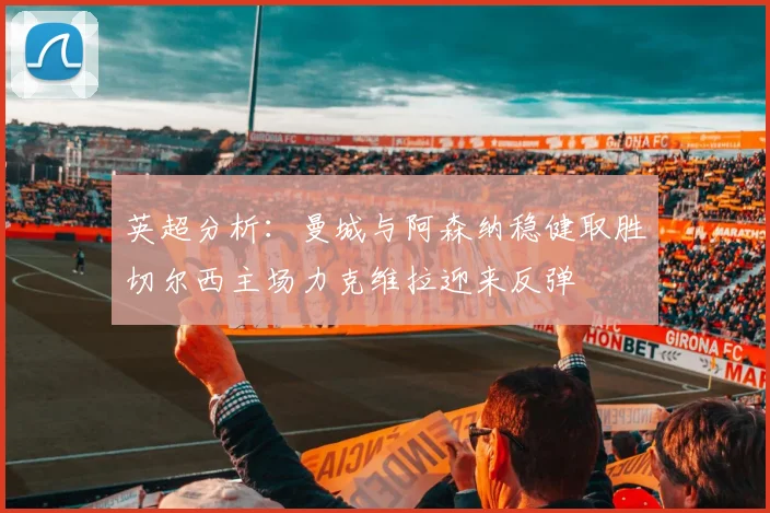 英超分析：曼城与阿森纳稳健取胜切尔西主场力克维拉迎来反弹