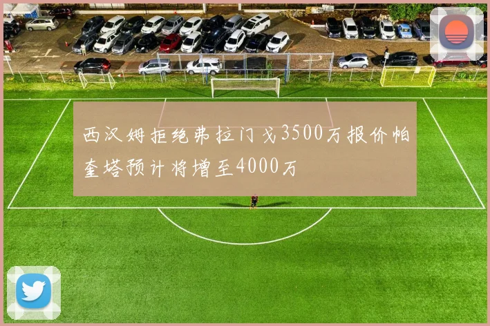 西汉姆拒绝弗拉门戈3500万报价帕奎塔预计将增至4000万
