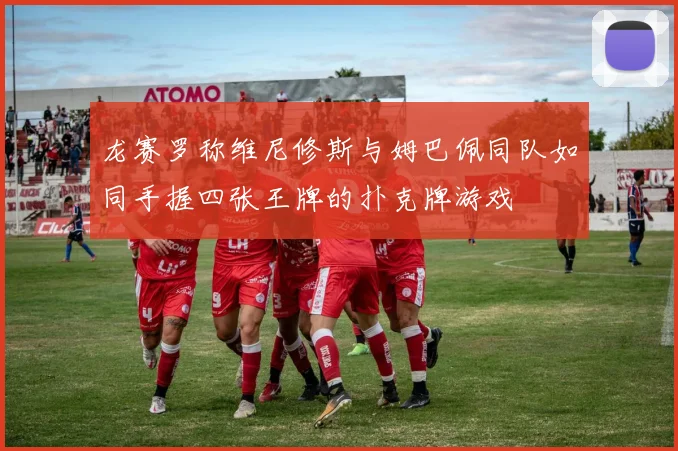 龙赛罗称维尼修斯与姆巴佩同队如同手握四张王牌的扑克牌游戏