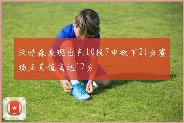 沃特森表现出色10投7中砍下21分赛场正负值高达17分