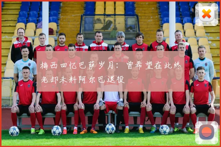 梅西回忆巴萨岁月：曾希望在此终老却未料阿尔巴退役