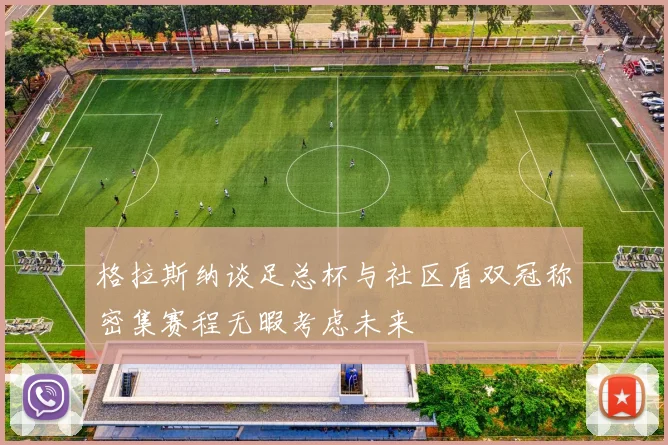 格拉斯纳谈足总杯与社区盾双冠称密集赛程无暇考虑未来