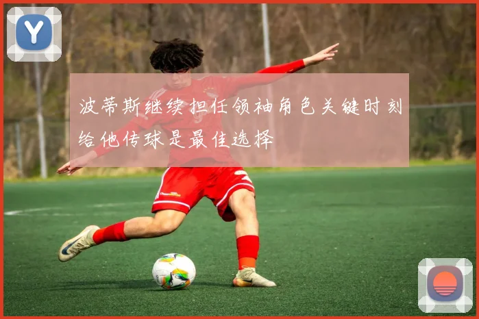 波蒂斯继续担任领袖角色关键时刻给他传球是最佳选择