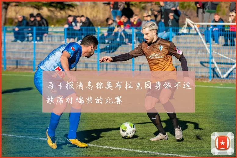 马卡报消息称奥布拉克因身体不适缺席对瑞典的比赛