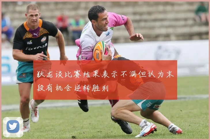 狄龙谈比赛结果表示不满但认为末段有机会逆转胜利