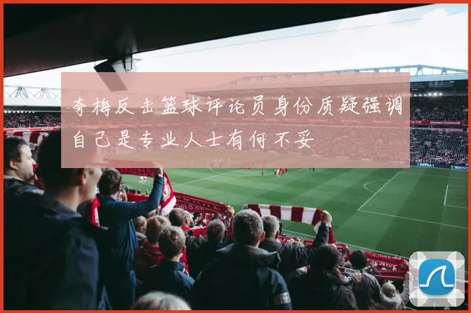 夸梅反击篮球评论员身份质疑强调自己是专业人士有何不妥