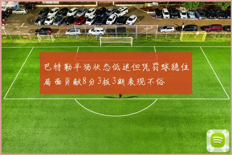 巴特勒半场状态低迷但凭罚球稳住局面贡献8分3板3断表现不俗
