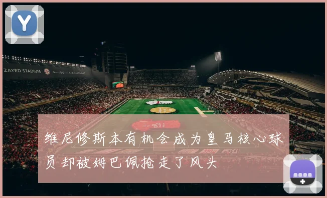 维尼修斯本有机会成为皇马核心球员却被姆巴佩抢走了风头