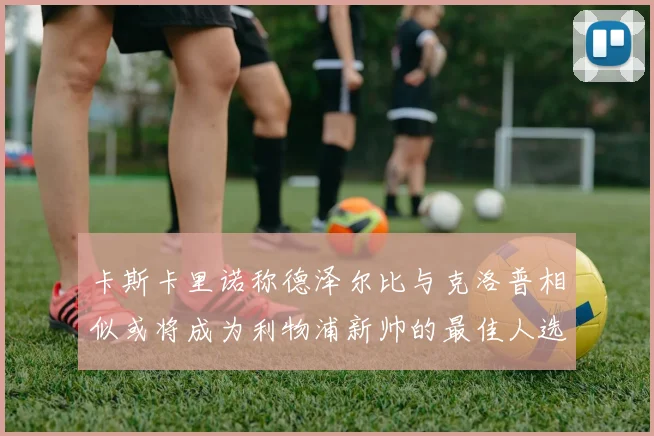卡斯卡里诺称德泽尔比与克洛普相似或将成为利物浦新帅的最佳人选