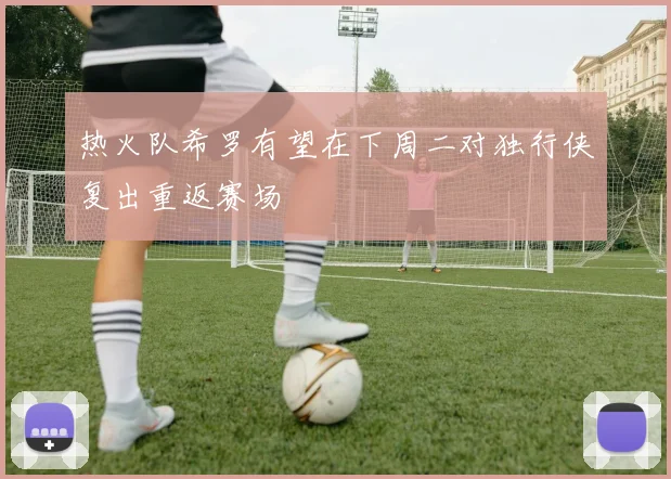 热火队希罗有望在下周二对独行侠复出重返赛场
