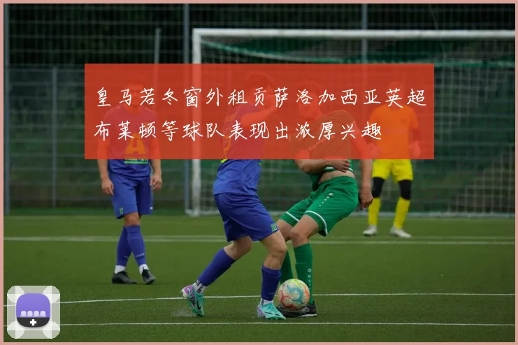 皇马若冬窗外租贡萨洛加西亚英超布莱顿等球队表现出浓厚兴趣