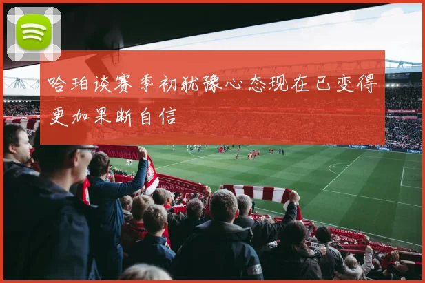 哈珀谈赛季初犹豫心态现在已变得更加果断自信