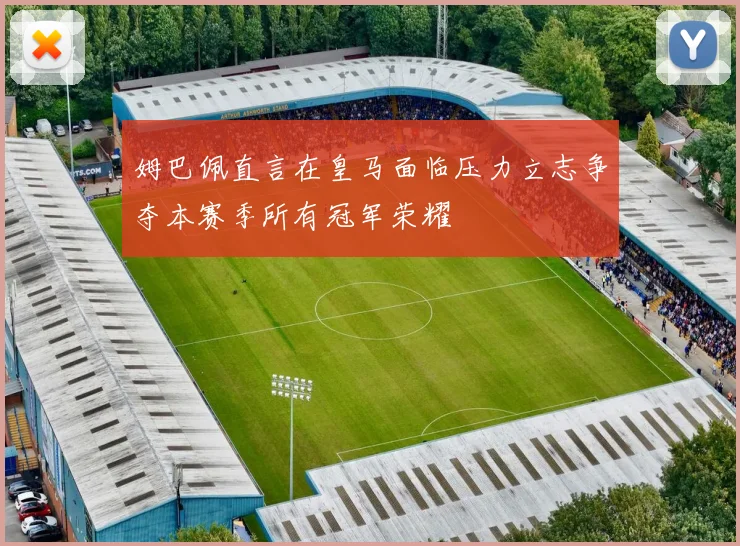 姆巴佩直言在皇马面临压力立志争夺本赛季所有冠军荣耀
