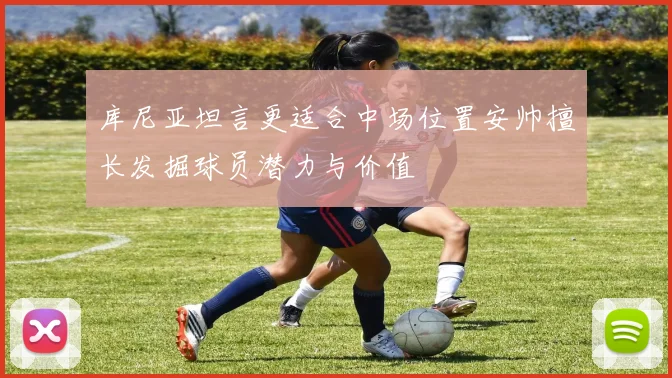 库尼亚坦言更适合中场位置安帅擅长发掘球员潜力与价值