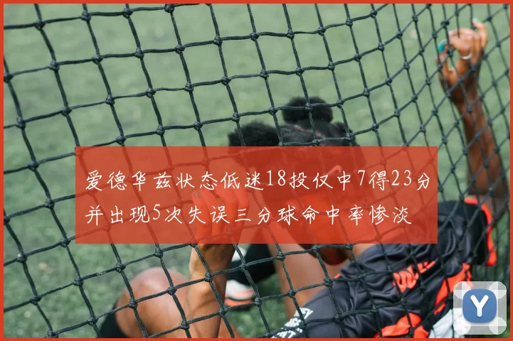 爱德华兹状态低迷18投仅中7得23分并出现5次失误三分球命中率惨淡