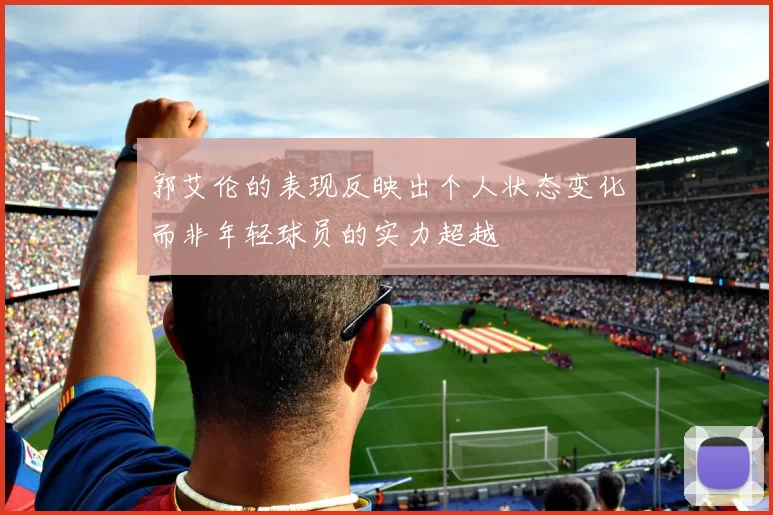郭艾伦的表现反映出个人状态变化而非年轻球员的实力超越