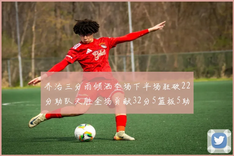 乔治三分雨倾洒全场下半场狂砍22分助队大胜全场贡献32分5篮板5助攻
