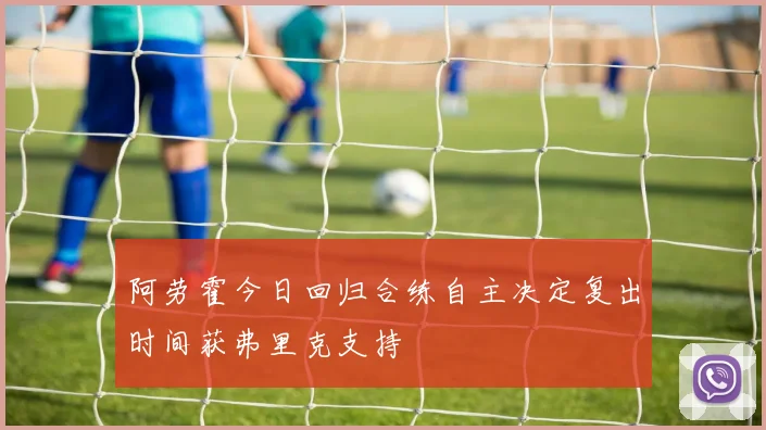 阿劳霍今日回归合练自主决定复出时间获弗里克支持