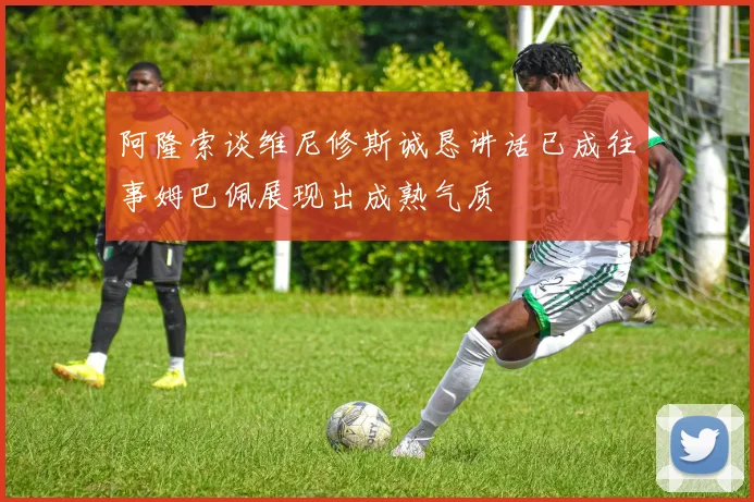 阿隆索谈维尼修斯诚恳讲话已成往事姆巴佩展现出成熟气质
