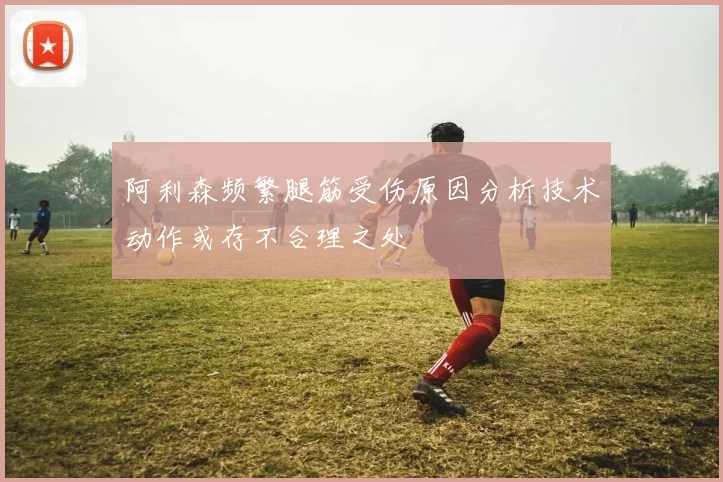 阿利森频繁腿筋受伤原因分析技术动作或存不合理之处