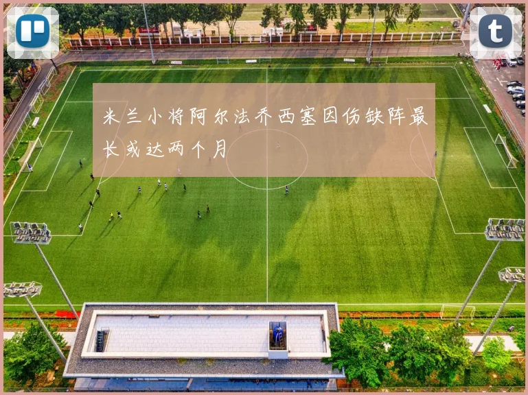 米兰小将阿尔法乔西塞因伤缺阵最长或达两个月