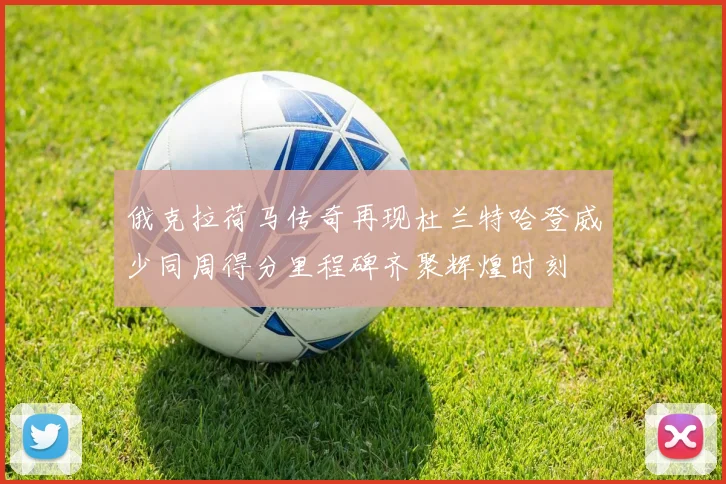 俄克拉荷马传奇再现杜兰特哈登威少同周得分里程碑齐聚辉煌时刻