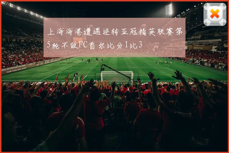 上海海港遭遇逆转亚冠精英联赛第5轮不敌FC首尔比分1比3