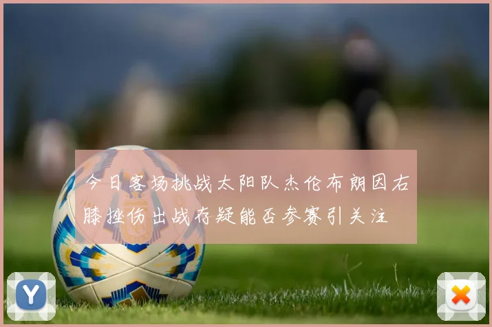 今日客场挑战太阳队杰伦布朗因右膝挫伤出战存疑能否参赛引关注