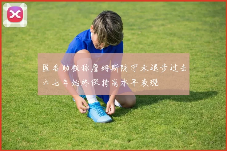 匿名助教称詹姆斯防守未退步过去六七年始终保持高水平表现