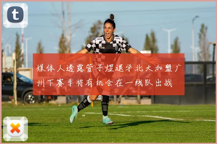 媒体人透露管子煜退学北大加盟广州下赛季将有机会在一线队出战