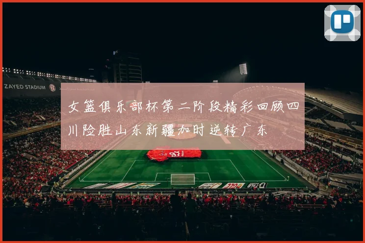 女篮俱乐部杯第二阶段精彩回顾四川险胜山东新疆加时逆转广东
