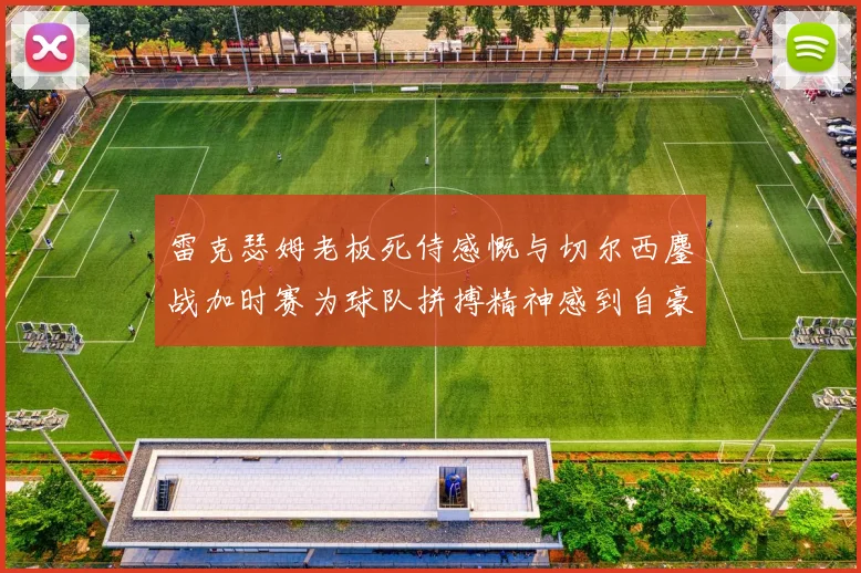 雷克瑟姆老板死侍感慨与切尔西鏖战加时赛为球队拼搏精神感到自豪