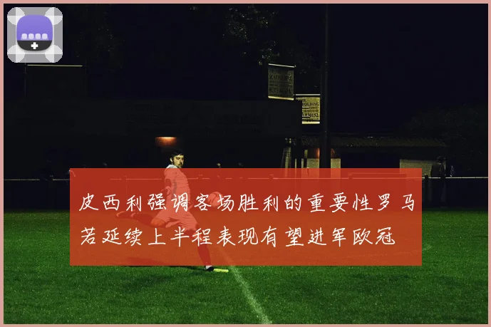 皮西利强调客场胜利的重要性罗马若延续上半程表现有望进军欧冠