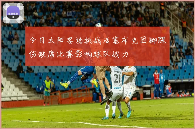 今日太阳客场挑战活塞布克因脚踝伤缺席比赛影响球队战力