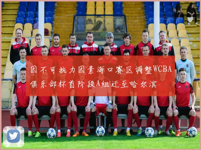 因不可抗力因素海口赛区调整WCBA俱乐部杯首阶段A组迁至哈尔滨
