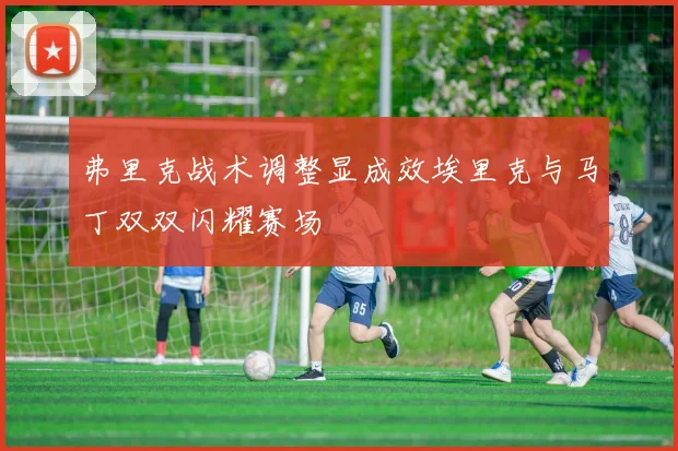 弗里克战术调整显成效埃里克与马丁双双闪耀赛场