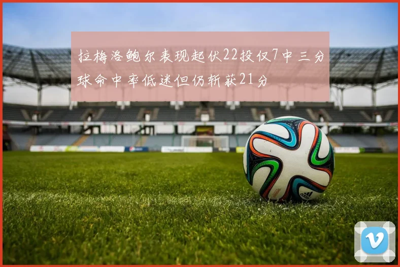 拉梅洛鲍尔表现起伏22投仅7中三分球命中率低迷但仍斩获21分
