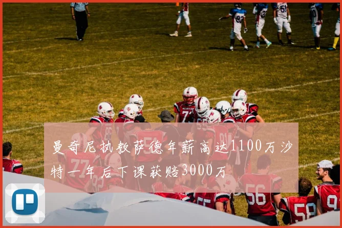 曼奇尼执教萨德年薪高达1100万沙特一年后下课获赔3000万