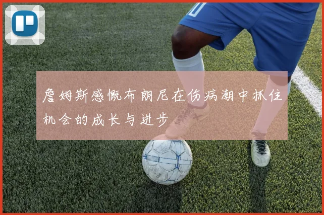 詹姆斯感慨布朗尼在伤病潮中抓住机会的成长与进步