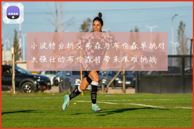 小波特分析艾弗森与布伦森单挑对决强壮的布伦森将带来艰难挑战