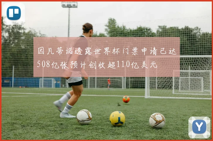 因凡蒂诺透露世界杯门票申请已达508亿张预计创收超110亿美元