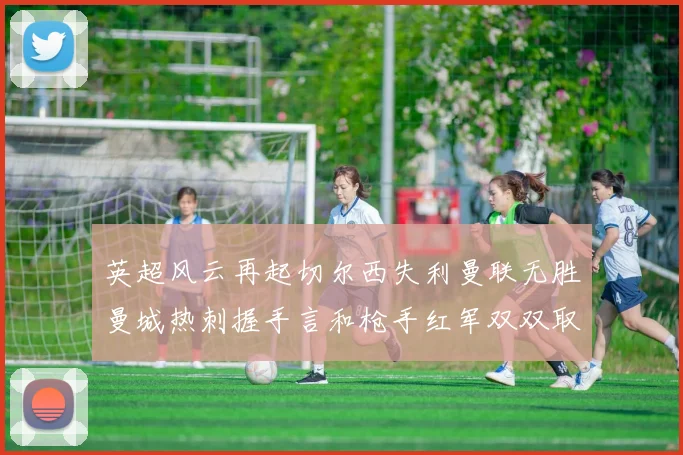 英超风云再起切尔西失利曼联无胜曼城热刺握手言和枪手红军双双取胜