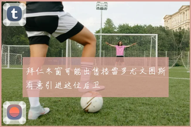 拜仁冬窗可能出售格雷罗尤文图斯有意引进这位后卫