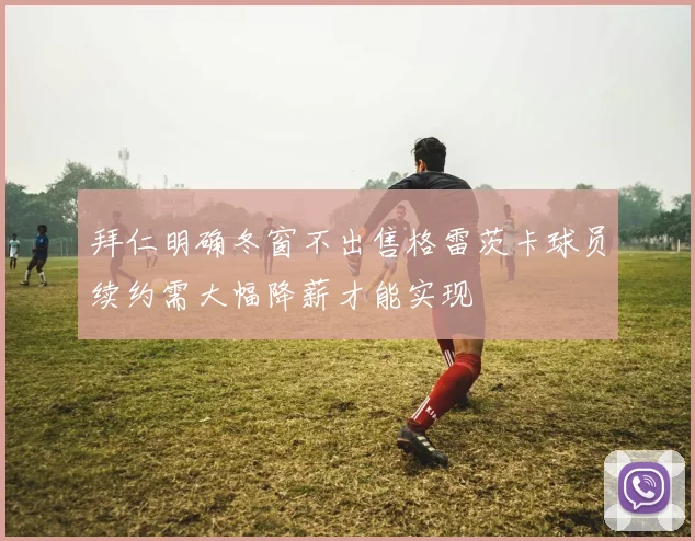 拜仁明确冬窗不出售格雷茨卡球员续约需大幅降薪才能实现