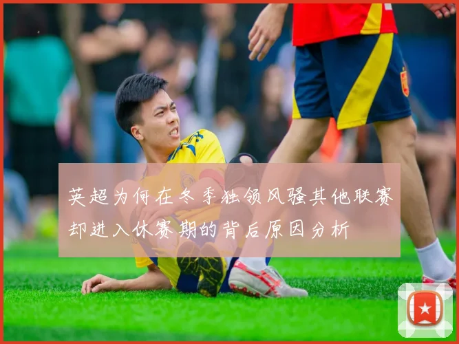 英超为何在冬季独领风骚其他联赛却进入休赛期的背后原因分析