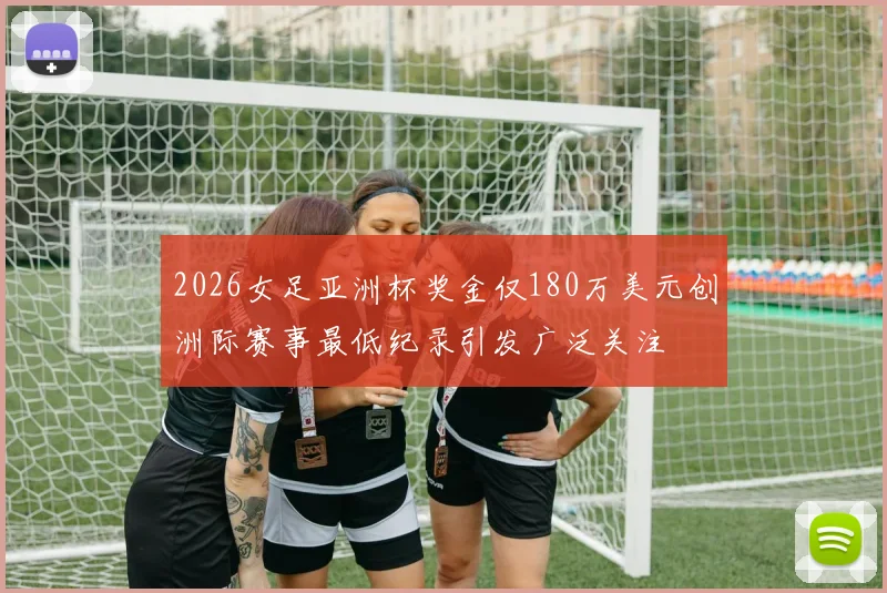 2026女足亚洲杯奖金仅180万美元创洲际赛事最低纪录引发广泛关注