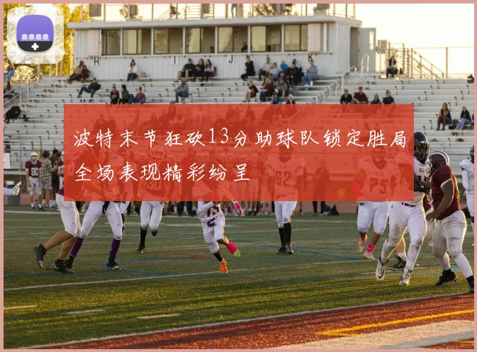 波特末节狂砍13分助球队锁定胜局全场表现精彩纷呈