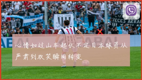 心情如过山车起伏不定日本球员从严肃到欢笑瞬间转变