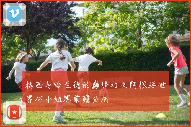 梅西与哈兰德的巅峰对决阿根廷世界杯小组赛前瞻分析